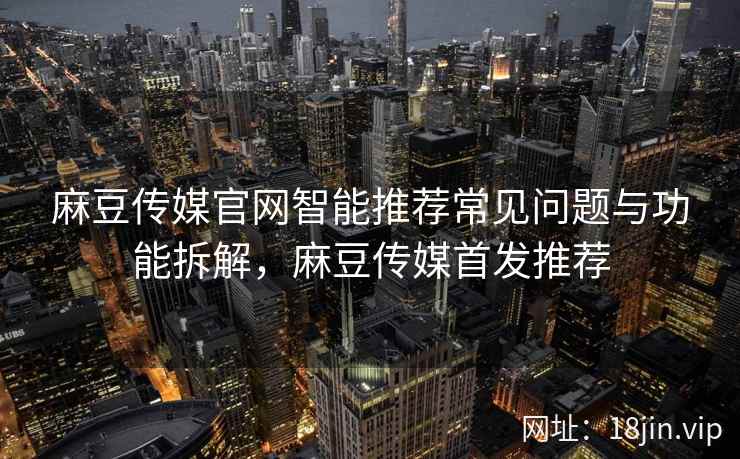 麻豆传媒官网智能推荐常见问题与功能拆解，麻豆传媒首发推荐