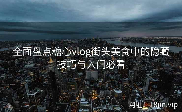 全面盘点糖心vlog街头美食中的隐藏技巧与入门必看
