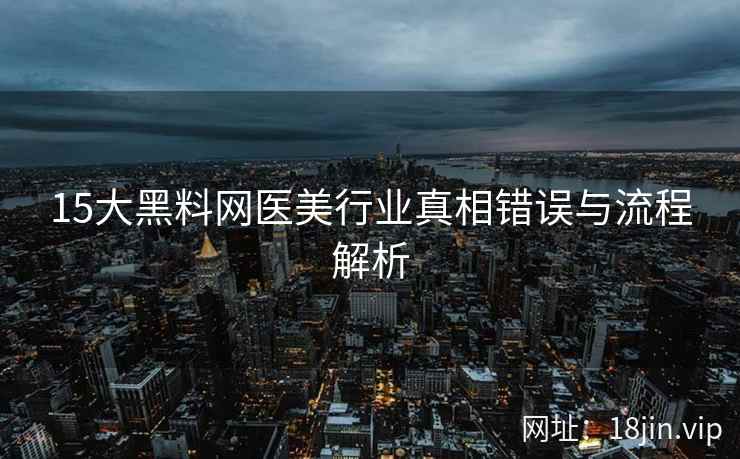 15大黑料网医美行业真相错误与流程解析