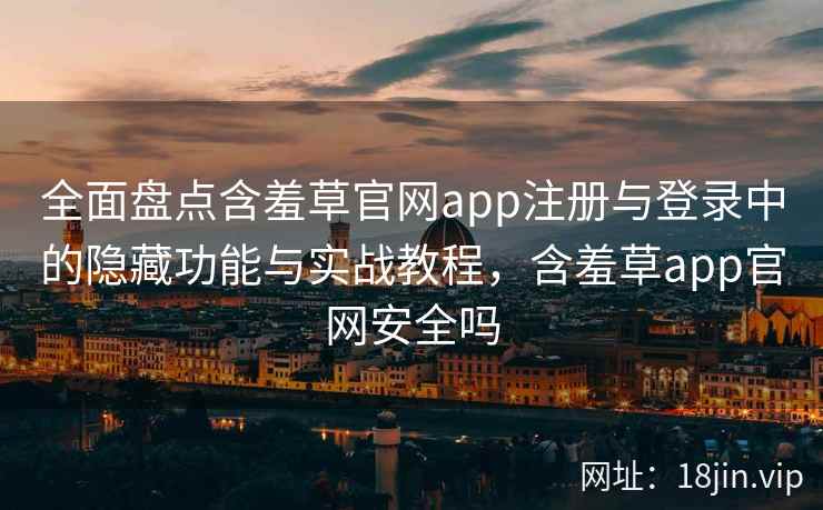 全面盘点含羞草官网app注册与登录中的隐藏功能与实战教程，含羞草app官网安全吗