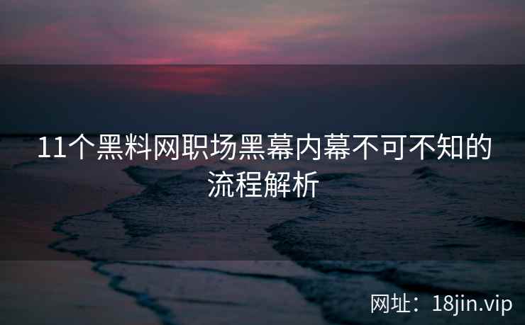 11个黑料网职场黑幕内幕不可不知的流程解析