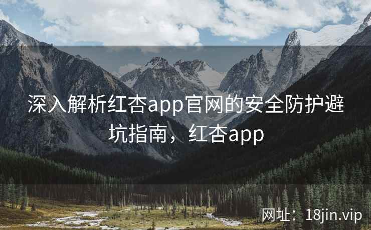 深入解析红杏app官网的安全防护避坑指南，红杏app