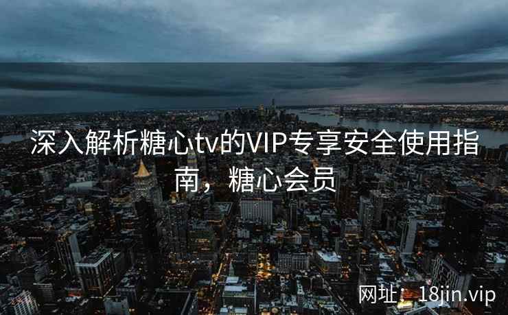 深入解析糖心tv的VIP专享安全使用指南，糖心会员