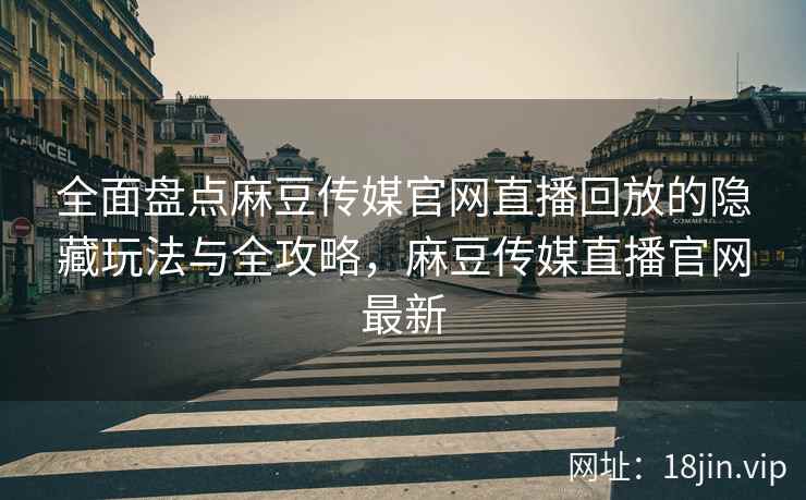 全面盘点麻豆传媒官网直播回放的隐藏玩法与全攻略，麻豆传媒直播官网最新