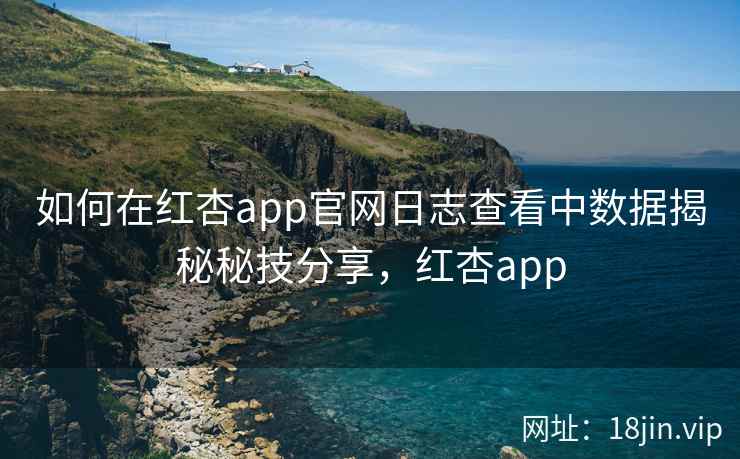 如何在红杏app官网日志查看中数据揭秘秘技分享，红杏app