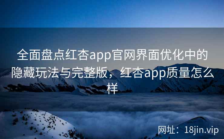全面盘点红杏app官网界面优化中的隐藏玩法与完整版，红杏app质量怎么样