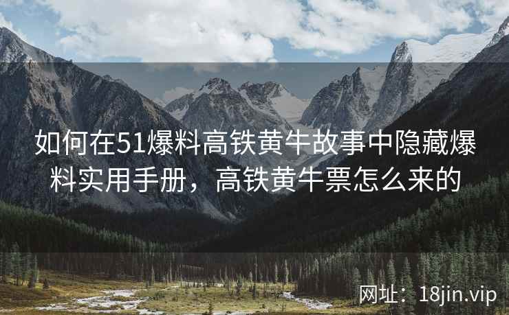 如何在51爆料高铁黄牛故事中隐藏爆料实用手册，高铁黄牛票怎么来的