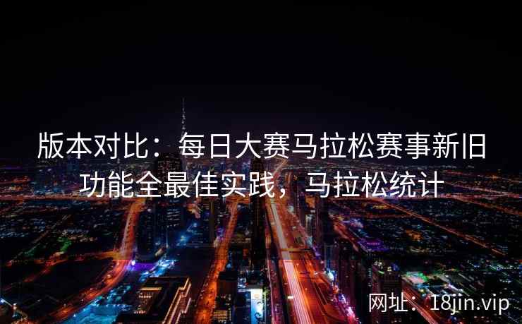 版本对比：每日大赛马拉松赛事新旧功能全最佳实践，马拉松统计