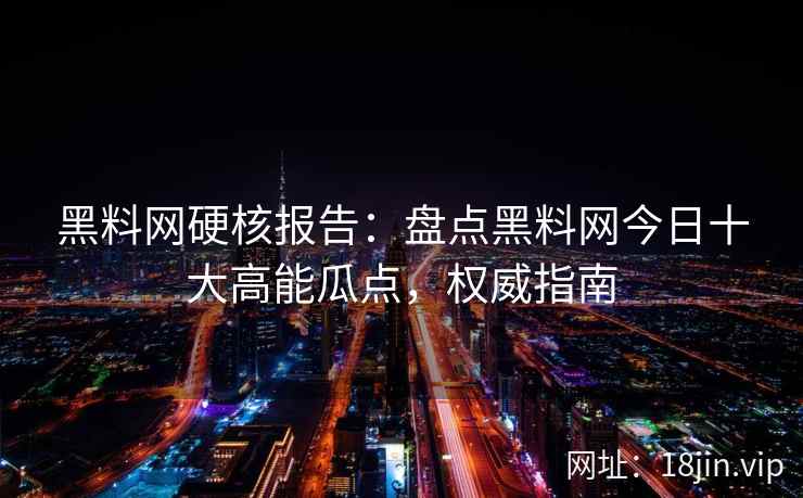 黑料网硬核报告：盘点黑料网今日十大高能瓜点，权威指南