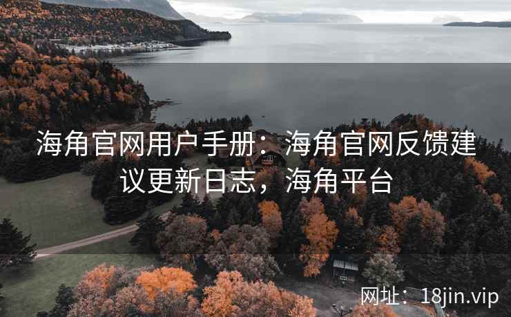 海角官网用户手册：海角官网反馈建议更新日志，海角平台