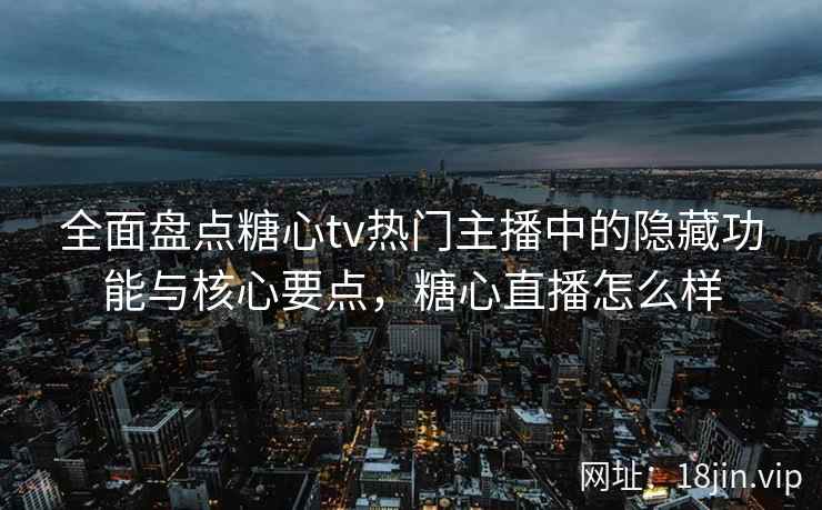 全面盘点糖心tv热门主播中的隐藏功能与核心要点，糖心直播怎么样
