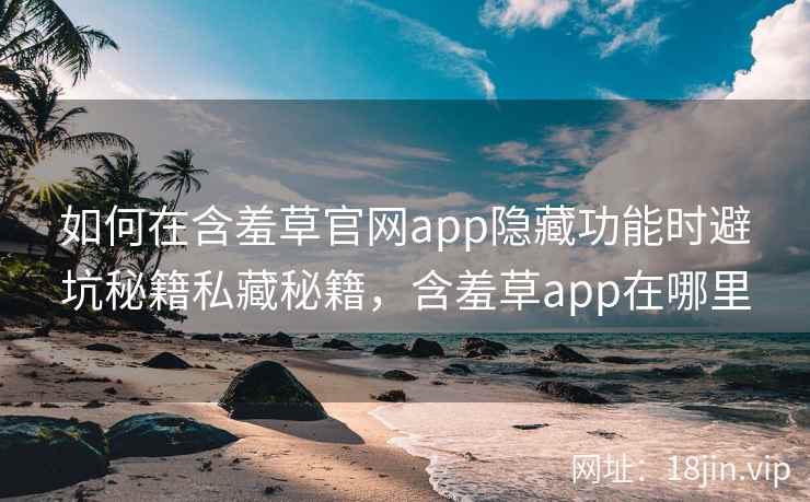如何在含羞草官网app隐藏功能时避坑秘籍私藏秘籍，含羞草app在哪里