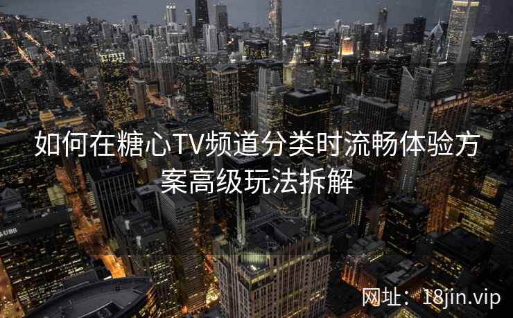 如何在糖心TV频道分类时流畅体验方案高级玩法拆解