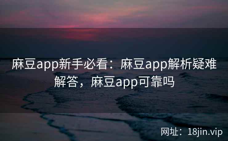 麻豆app新手必看：麻豆app解析疑难解答，麻豆app可靠吗