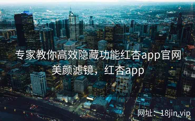 专家教你高效隐藏功能红杏app官网美颜滤镜，红杏app
