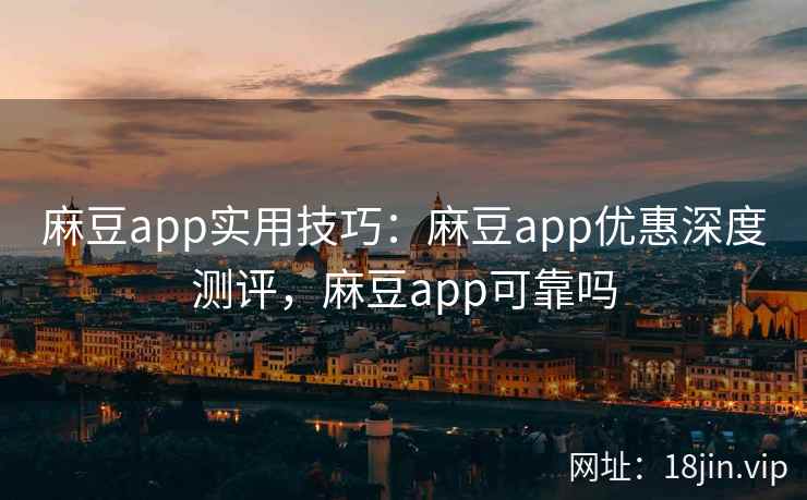 麻豆app实用技巧：麻豆app优惠深度测评，麻豆app可靠吗