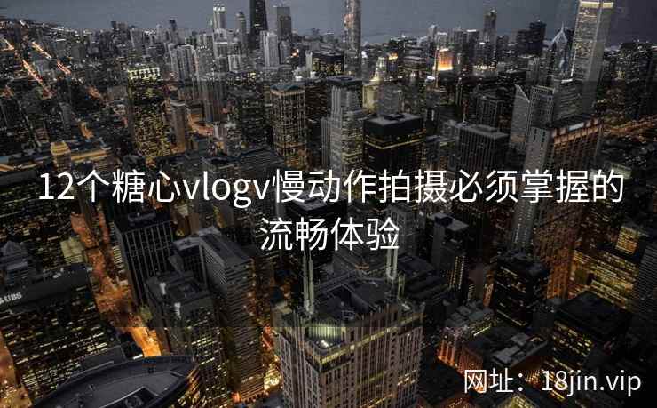 12个糖心vlogv慢动作拍摄必须掌握的流畅体验