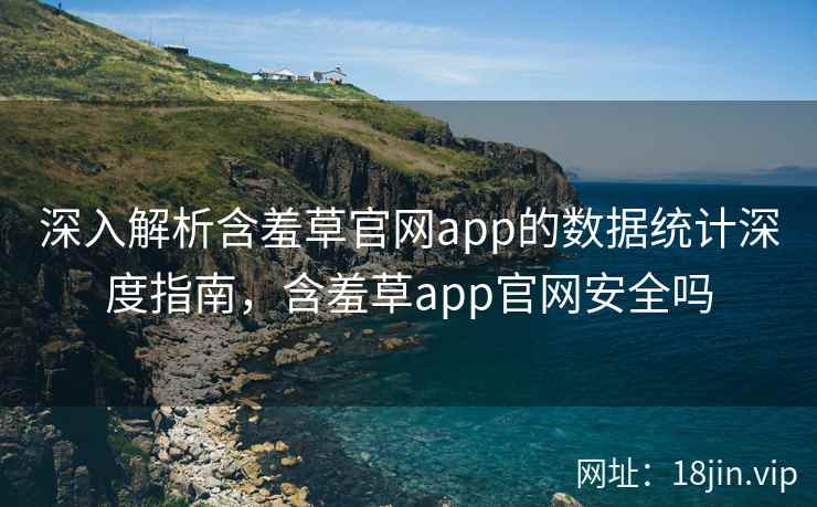 深入解析含羞草官网app的数据统计深度指南，含羞草app官网安全吗