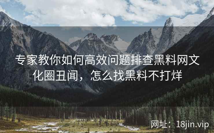 专家教你如何高效问题排查黑料网文化圈丑闻，怎么找黑料不打烊