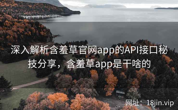 深入解析含羞草官网app的API接口秘技分享，含羞草app是干啥的