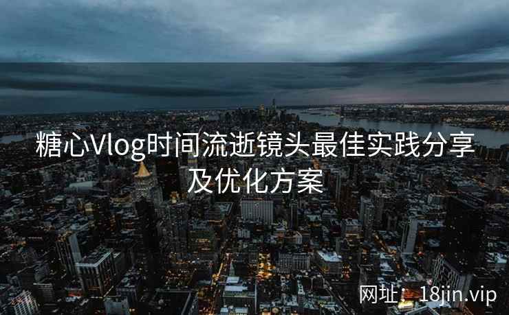 糖心Vlog时间流逝镜头最佳实践分享及优化方案