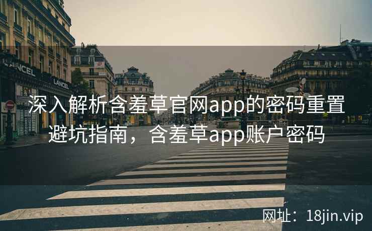 深入解析含羞草官网app的密码重置避坑指南，含羞草app账户密码