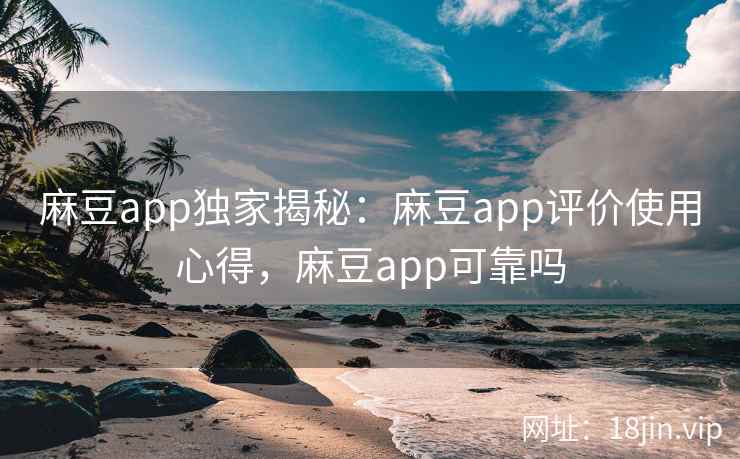 麻豆app独家揭秘：麻豆app评价使用心得，麻豆app可靠吗