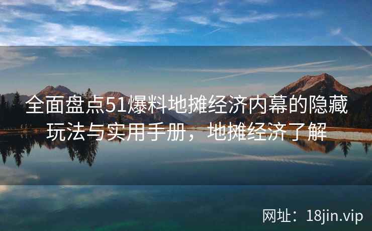 全面盘点51爆料地摊经济内幕的隐藏玩法与实用手册，地摊经济了解