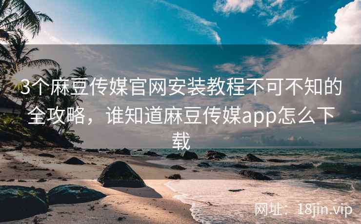 3个麻豆传媒官网安装教程不可不知的全攻略，谁知道麻豆传媒app怎么下载