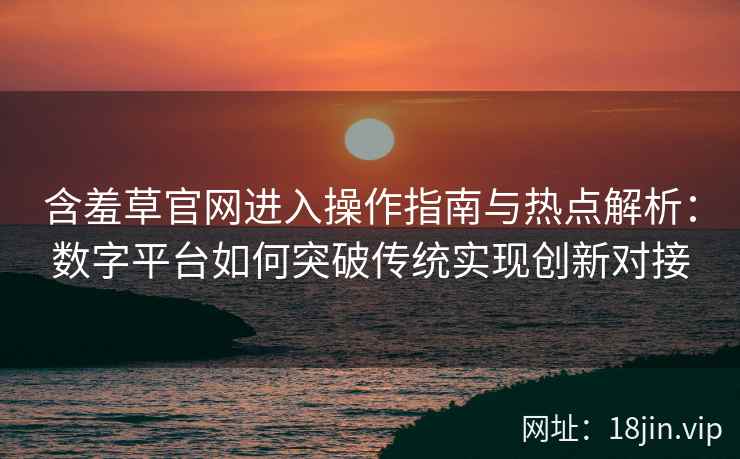 含羞草官网进入操作指南与热点解析：数字平台如何突破传统实现创新对接