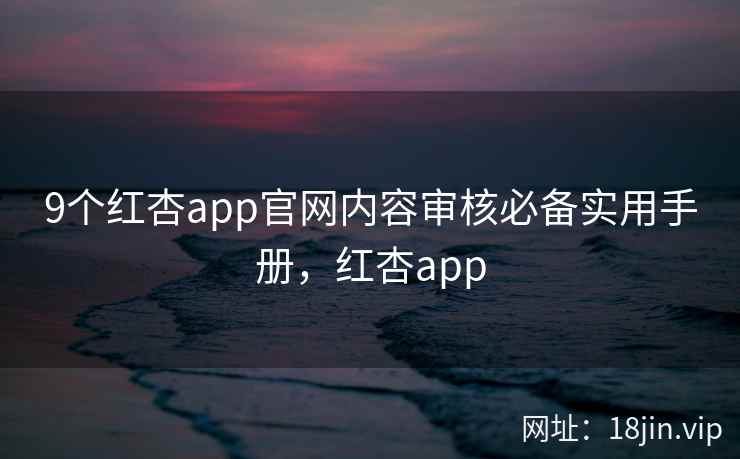 9个红杏app官网内容审核必备实用手册，红杏app