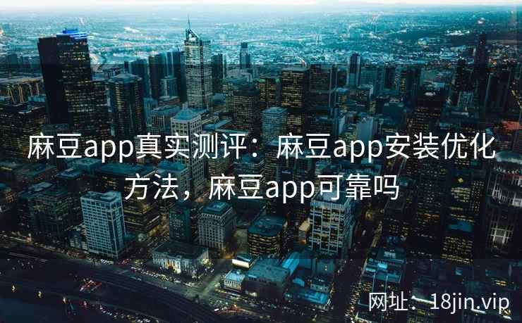 麻豆app真实测评：麻豆app安装优化方法，麻豆app可靠吗