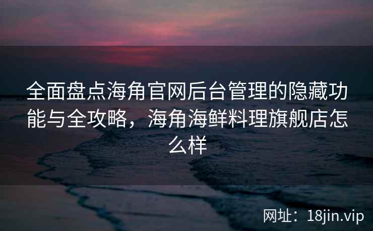 全面盘点海角官网后台管理的隐藏功能与全攻略，海角海鲜料理旗舰店怎么样
