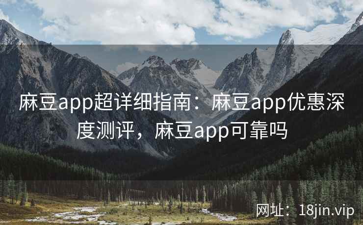 麻豆app超详细指南：麻豆app优惠深度测评，麻豆app可靠吗
