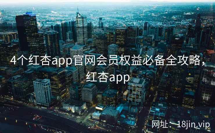 4个红杏app官网会员权益必备全攻略，红杏app