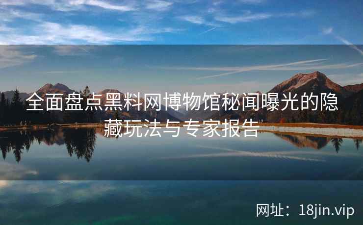 全面盘点黑料网博物馆秘闻曝光的隐藏玩法与专家报告