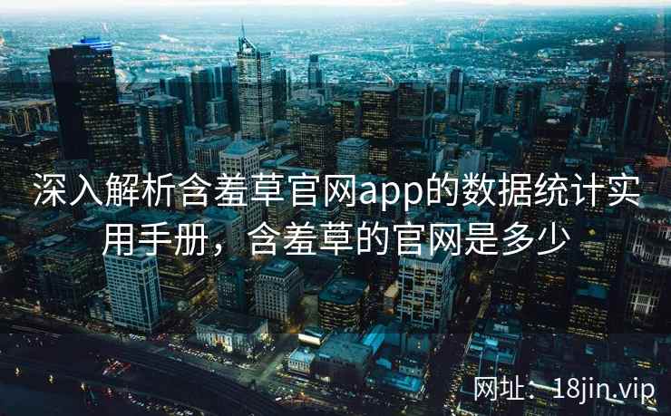 深入解析含羞草官网app的数据统计实用手册，含羞草的官网是多少