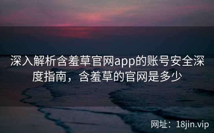 深入解析含羞草官网app的账号安全深度指南，含羞草的官网是多少